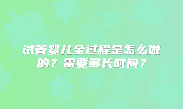 试管婴儿全过程是怎么做的?需要多长时间?