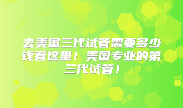 去美国三代试管需要多少钱看这里！美国专业的第三代试管！