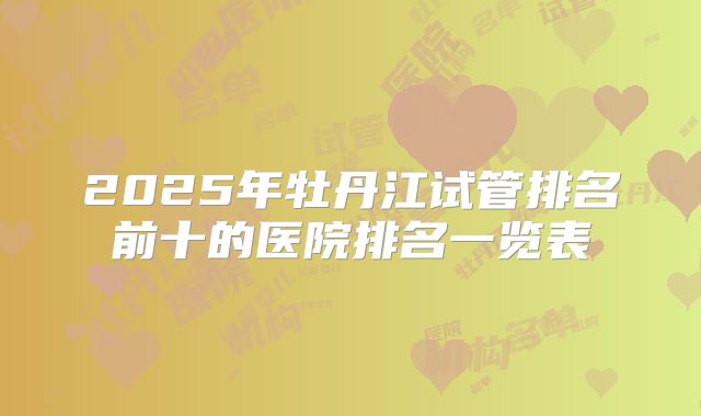 2025年牡丹江试管排名前十的医院排名一览表