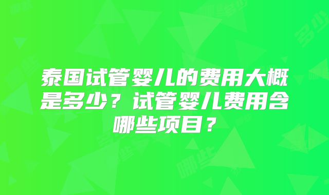 泰国试管婴儿的费用大概是多少？试管婴儿费用含哪些项目？