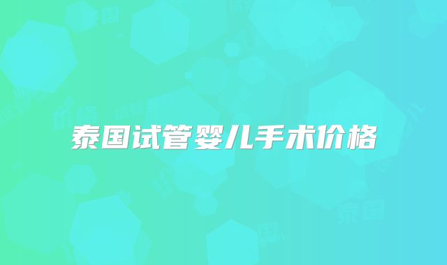 泰国试管婴儿手术价格