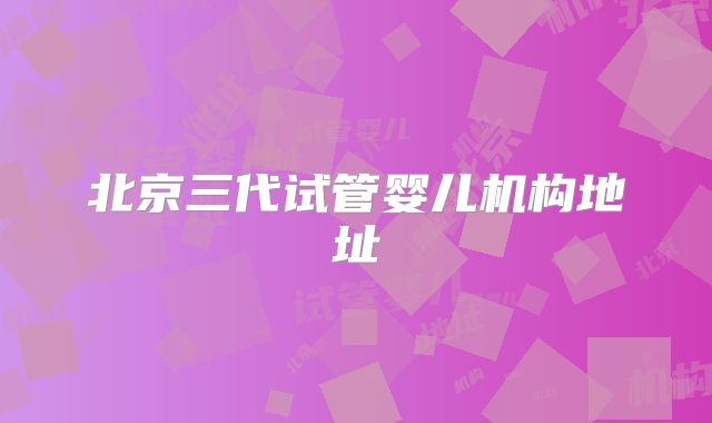 北京三代试管婴儿机构地址