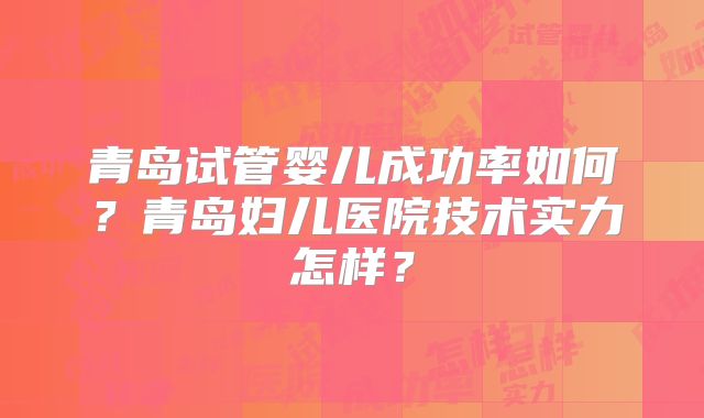 青岛试管婴儿成功率如何？青岛妇儿医院技术实力怎样？