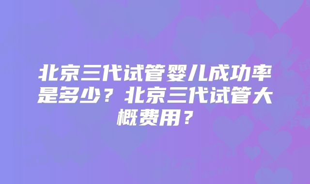 北京三代试管婴儿成功率是多少？北京三代试管大概费用？