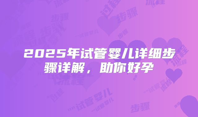2025年试管婴儿详细步骤详解，助你好孕
