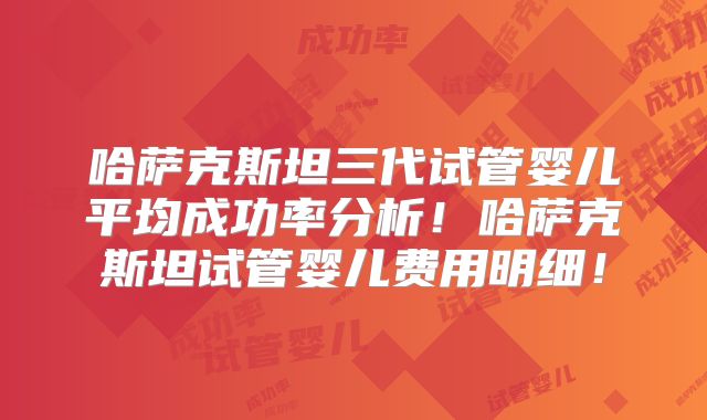 哈萨克斯坦三代试管婴儿平均成功率分析！哈萨克斯坦试管婴儿费用明细！