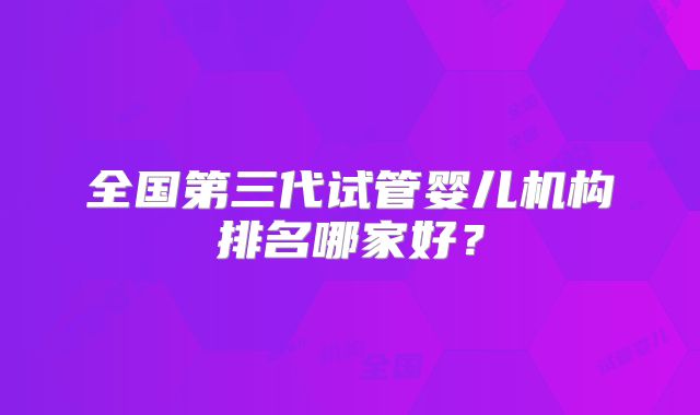 全国第三代试管婴儿机构排名哪家好？