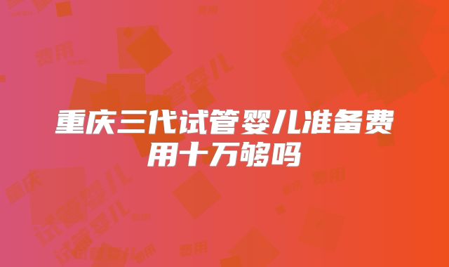 重庆三代试管婴儿准备费用十万够吗
