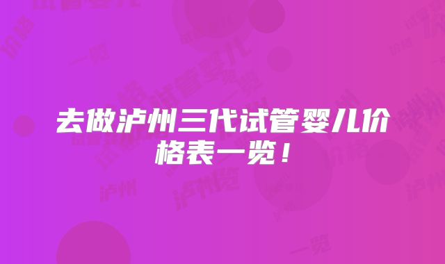去做泸州三代试管婴儿价格表一览！