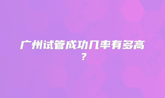 广州试管成功几率有多高?