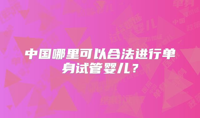 中国哪里可以合法进行单身试管婴儿？