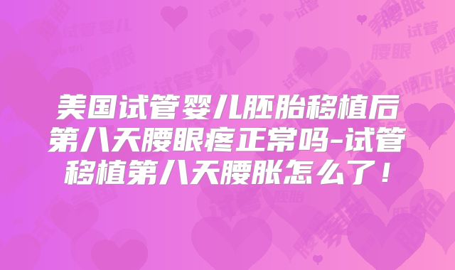 美国试管婴儿胚胎移植后第八天腰眼疼正常吗-试管移植第八天腰胀怎么了!