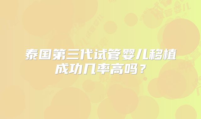 泰国第三代试管婴儿移植成功几率高吗？
