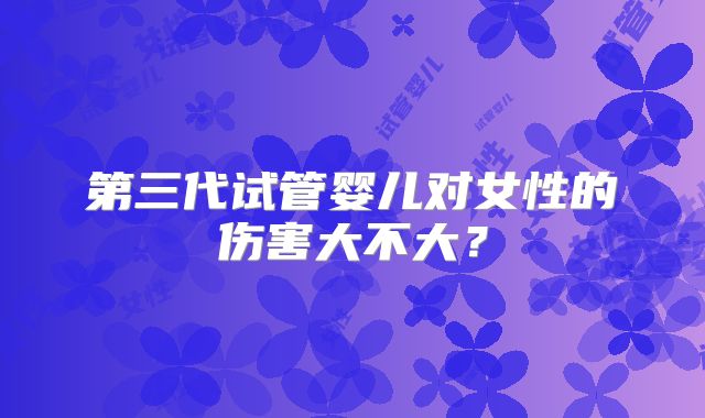 第三代试管婴儿对女性的伤害大不大？