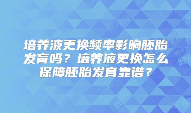 培养液更换频率影响胚胎发育吗？培养液更换怎么保障胚胎发育靠谱？
