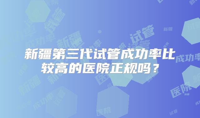 新疆第三代试管成功率比较高的医院正规吗?