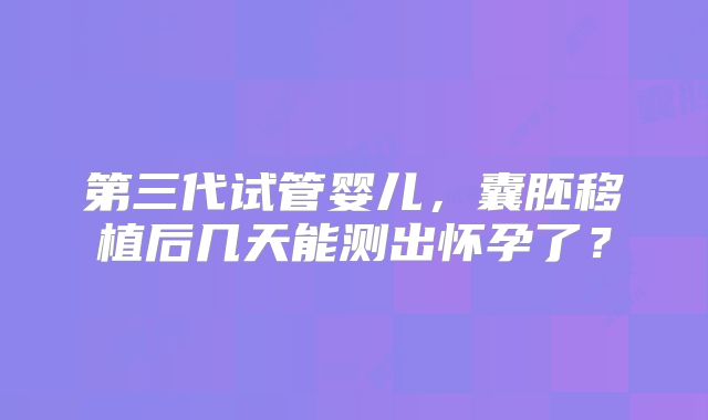 第三代试管婴儿，囊胚移植后几天能测出怀孕了？