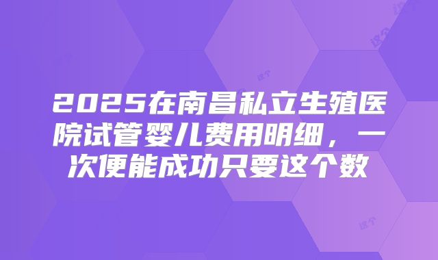2025在南昌私立生殖医院试管婴儿费用明细，一次便能成功只要这个数