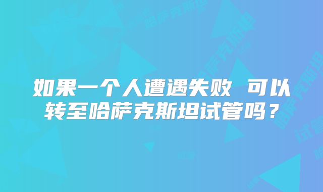 如果一个人遭遇失败 可以转至哈萨克斯坦试管吗？
