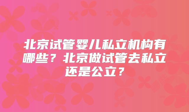 北京试管婴儿私立机构有哪些？北京做试管去私立还是公立？