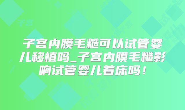 子宫内膜毛糙可以试管婴儿移植吗_子宫内膜毛糙影响试管婴儿着床吗!