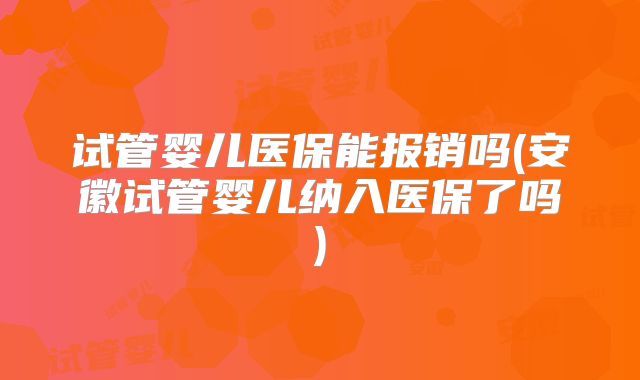 试管婴儿医保能报销吗(安徽试管婴儿纳入医保了吗)