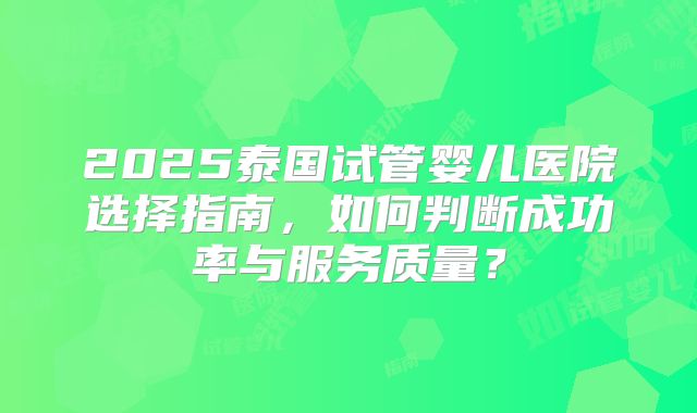 2025泰国试管婴儿医院选择指南,如何判断成功率与服务质量?