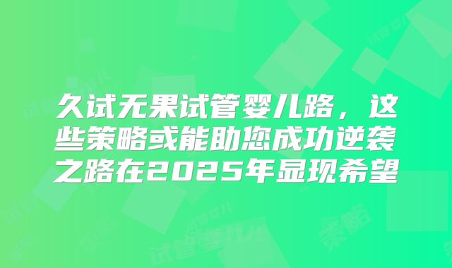 久试无果试管婴儿路，这些策略或能助您成功逆袭之路在2025年显现希望