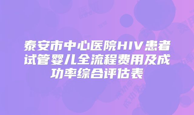 泰安市中心医院HIV患者试管婴儿全流程费用及成功率综合评估表