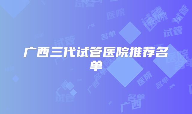 广西三代试管医院推荐名单