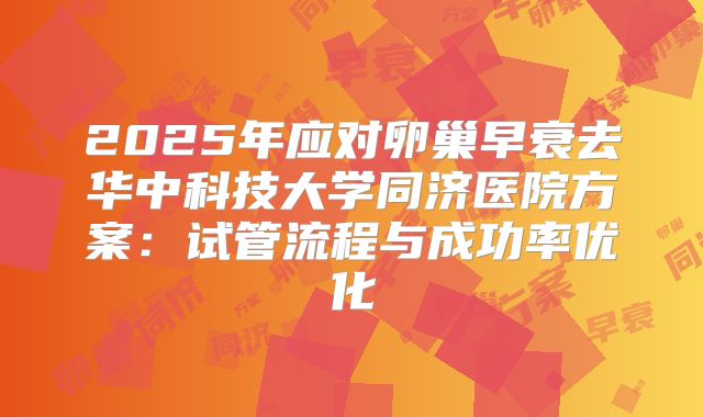 2025年应对卵巢早衰去华中科技大学同济医院方案：试管流程与成功率优化