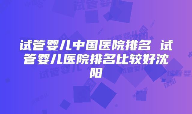 试管婴儿中国医院排名 试管婴儿医院排名比较好沈阳