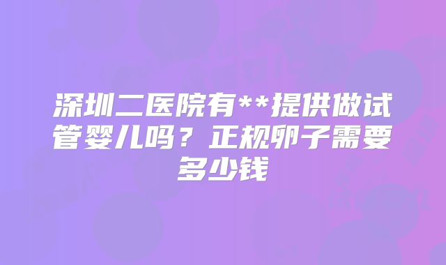 深圳二医院有**提供做试管婴儿吗？正规卵子需要多少钱