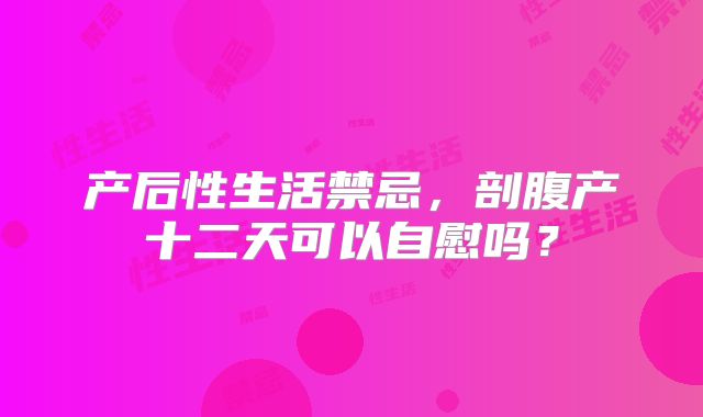 产后性生活禁忌,剖腹产十二天可以自慰吗?