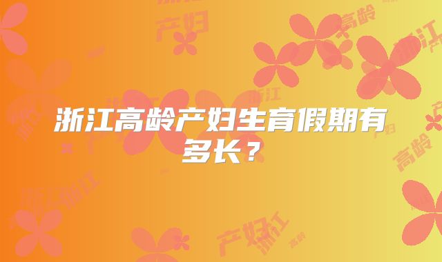 浙江高龄产妇生育假期有多长？