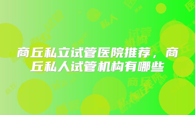 商丘私立试管医院推荐,商丘私人试管机构有哪些