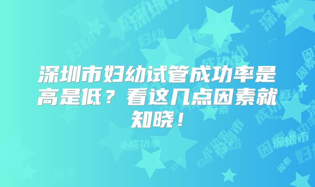 深圳市妇幼试管成功率是高是低?看这几点因素就知晓!