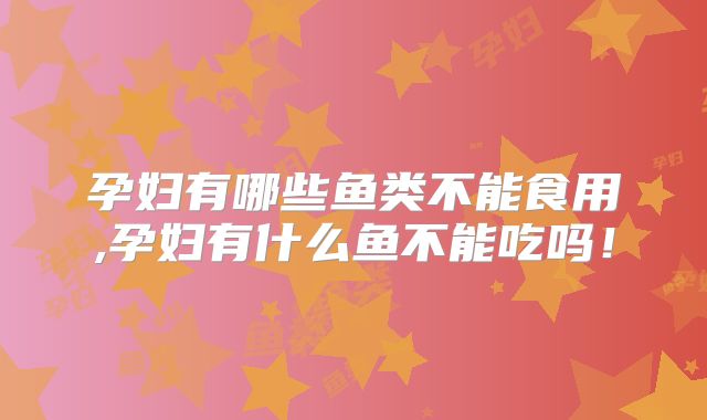 孕妇有哪些鱼类不能食用,孕妇有什么鱼不能吃吗！