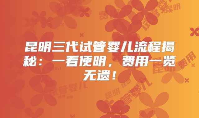 昆明三代试管婴儿流程揭秘：一看便明，费用一览无遗！