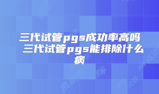 三代试管pgs成功率高吗 三代试管pgs能排除什么病