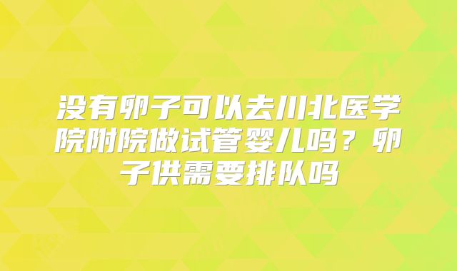 没有卵子可以去川北医学院附院做试管婴儿吗？卵子供需要排队吗