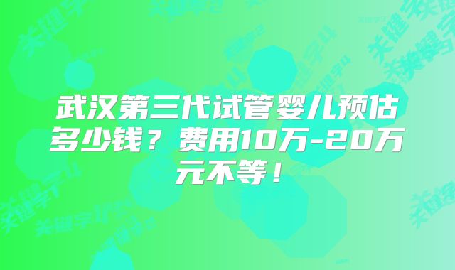 武汉第三代试管婴儿预估多少钱?费用10万-20万元不等!