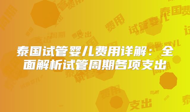 泰国试管婴儿费用详解：全面解析试管周期各项支出