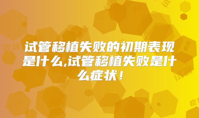 试管移植失败的初期表现是什么,试管移植失败是什么症状！