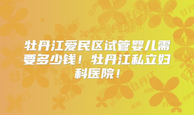 牡丹江爱民区试管婴儿需要多少钱!牡丹江私立妇科医院!