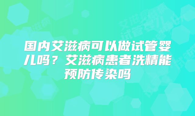 国内艾滋病可以做试管婴儿吗?艾滋病患者洗精能预防传染吗