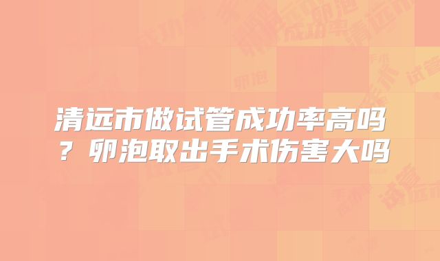 清远市做试管成功率高吗？卵泡取出手术伤害大吗