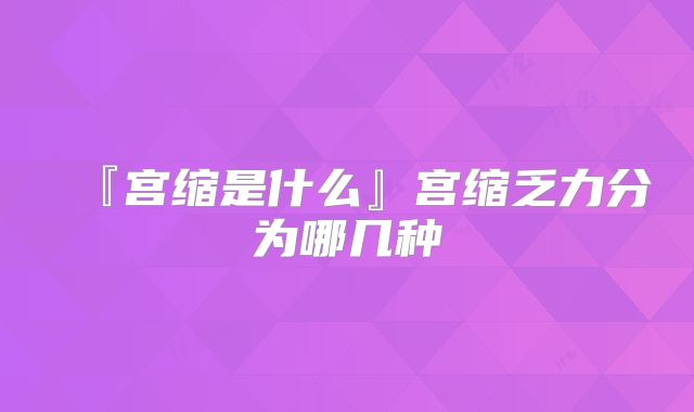 『宫缩是什么』宫缩乏力分为哪几种