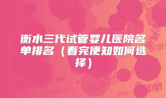 衡水三代试管婴儿医院名单排名(看完便知如何选择)