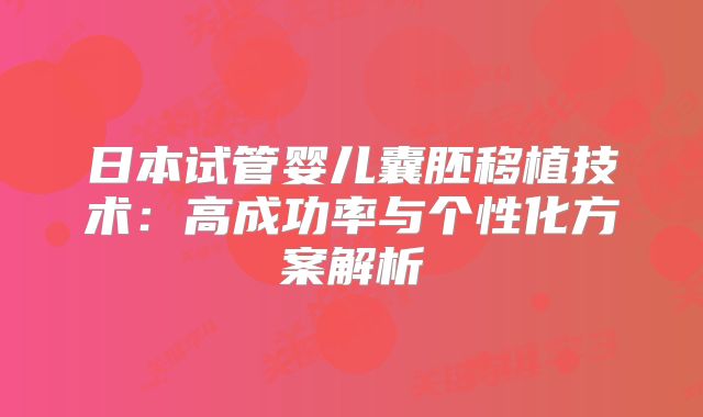 日本试管婴儿囊胚移植技术：高成功率与个性化方案解析